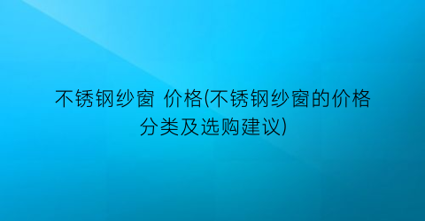 不锈钢纱窗 价格(不锈钢纱窗的价格分类及选购建议)
